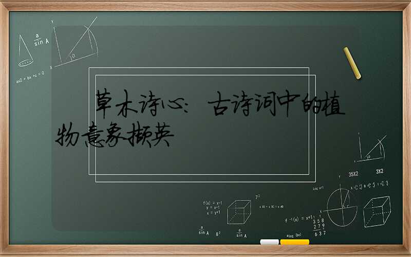 草木诗心:古诗词中的植物意象撷英